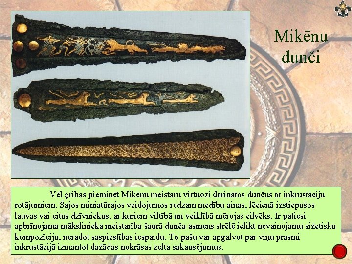 Mikēnu dunči Vēl gribas pieminēt Mikēnu meistaru virtuozi darinātos dunčus ar inkrustāciju rotājumiem. Šajos Mikēnu dunči Vēl gribas pieminēt Mikēnu meistaru virtuozi darinātos dunčus ar inkrustāciju rotājumiem. Šajos