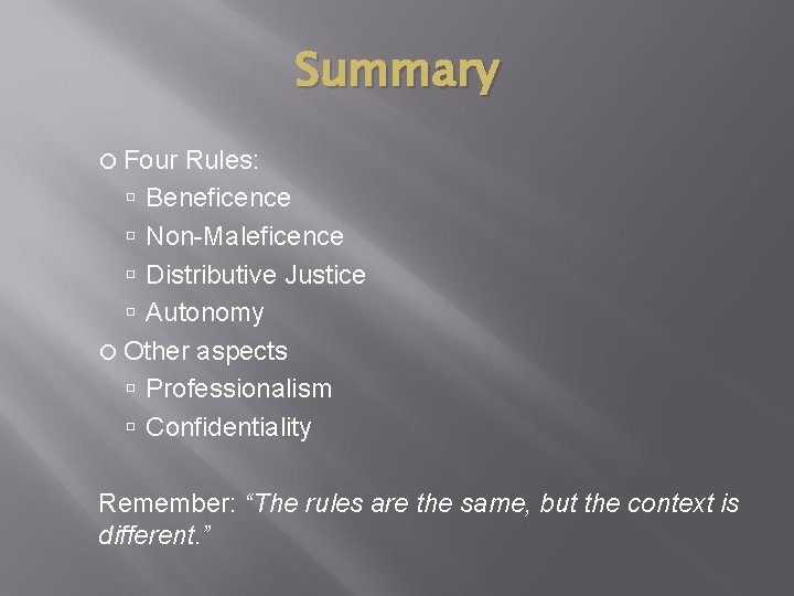 Summary Four Rules: Beneficence Non-Maleficence Distributive Justice Autonomy Other aspects Professionalism Confidentiality Remember: “The Summary Four Rules: Beneficence Non-Maleficence Distributive Justice Autonomy Other aspects Professionalism Confidentiality Remember: “The