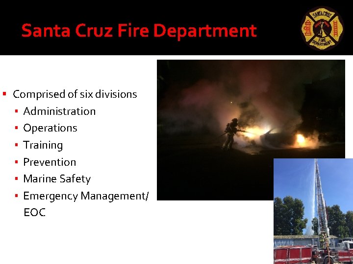 Santa Cruz Fire Department Comprised of six divisions ▪ ▪ ▪ Administration Operations Training Santa Cruz Fire Department Comprised of six divisions ▪ ▪ ▪ Administration Operations Training