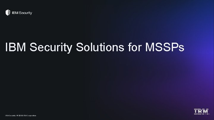 IBM Security Solutions for MSSPs IBM Security / © 2019 IBM Corporation 