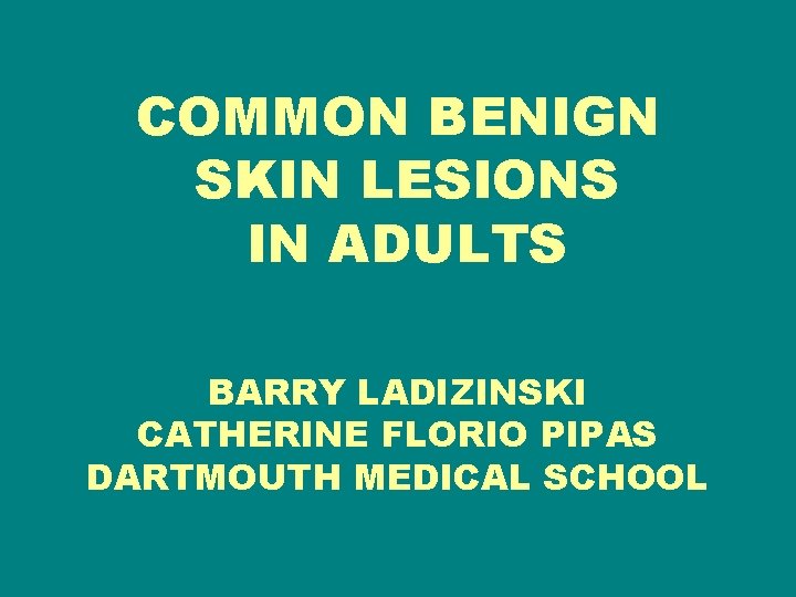 COMMON BENIGN SKIN LESIONS IN ADULTS BARRY LADIZINSKI CATHERINE FLORIO PIPAS DARTMOUTH MEDICAL SCHOOL