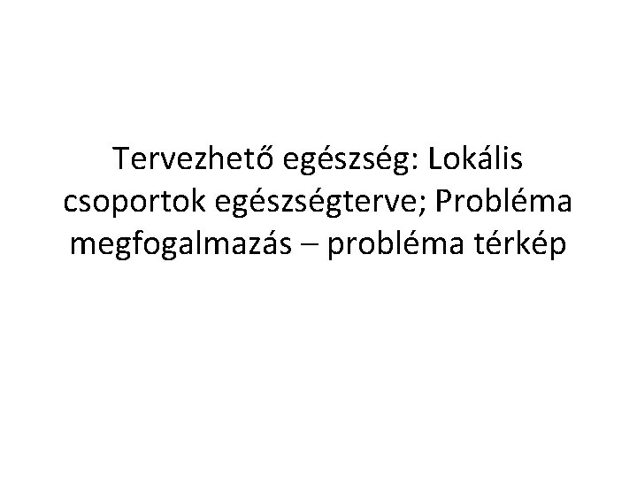 Tervezhető egészség: Lokális csoportok egészségterve; Probléma megfogalmazás – probléma térkép 