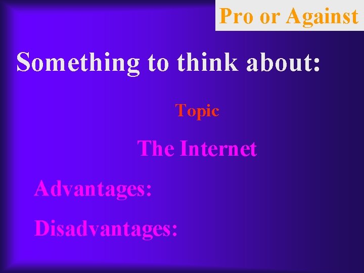 Pro or Against Something to think about: Topic The Internet Advantages: Disadvantages: 
