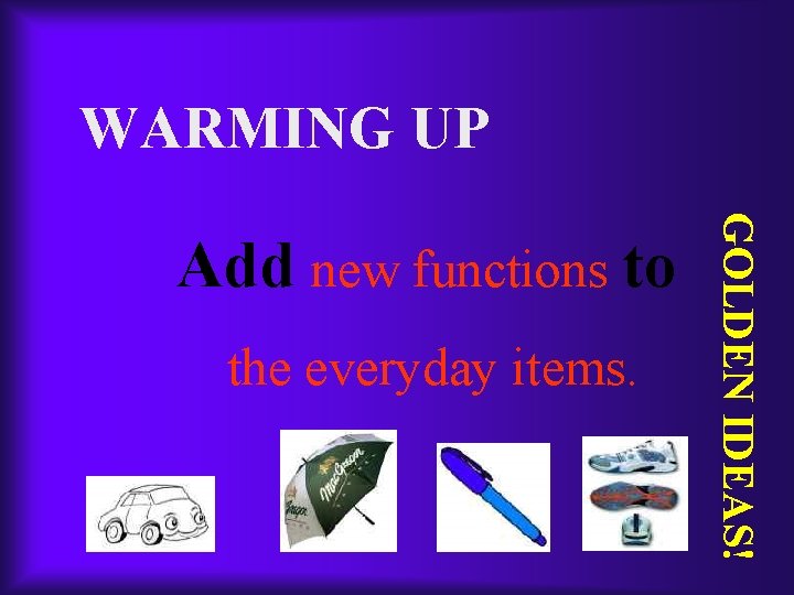 WARMING UP the everyday items. GOLDEN IDEAS! Add new functions to 