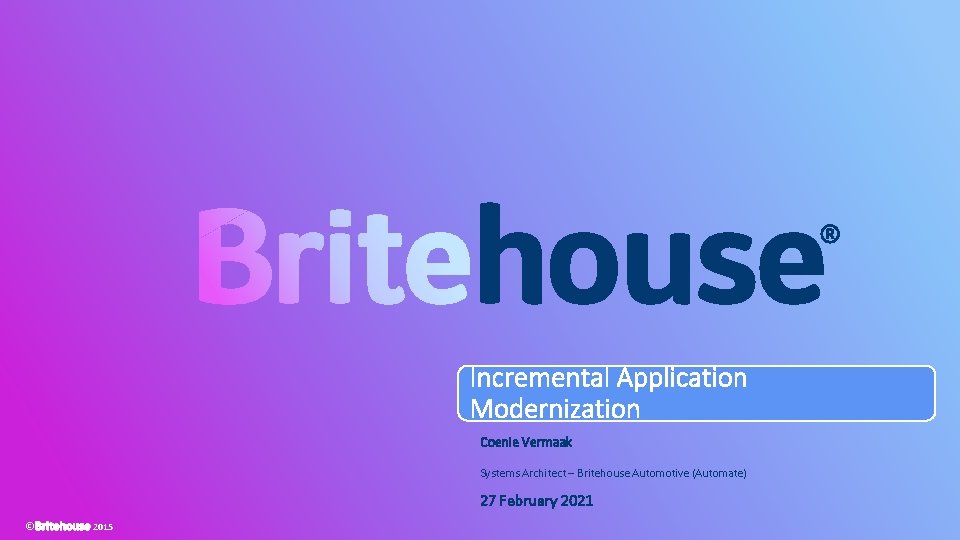 Incremental Application Modernization Coenie Vermaak Systems Architect – Britehouse Automotive (Automate) 27 February 2021