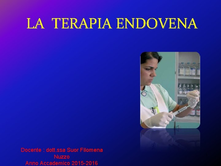 LA TERAPIA ENDOVENA Docente : dott. ssa Suor Filomena Nuzzo Anno Accademico 2015 -2016