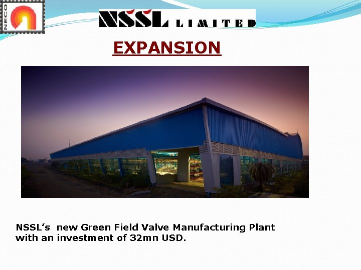 EXPANSION NSSL’s new Green Field Valve Manufacturing Plant with an investment of 32 mn EXPANSION NSSL’s new Green Field Valve Manufacturing Plant with an investment of 32 mn