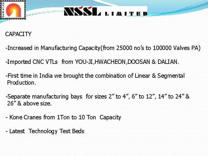 CAPACITY -Increased in Manufacturing Capacity(from 25000 no’s to 100000 Valves PA) -Imported CNC VTLs CAPACITY -Increased in Manufacturing Capacity(from 25000 no’s to 100000 Valves PA) -Imported CNC VTLs