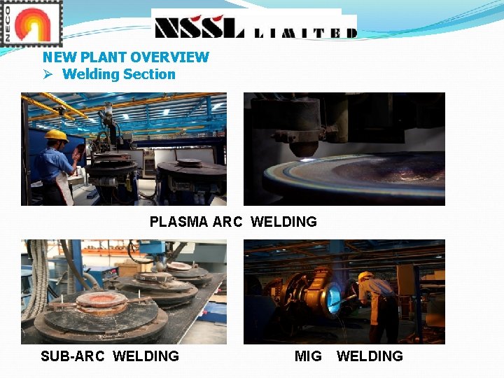 NEW PLANT OVERVIEW Ø Welding Section PLASMA ARC WELDING SUB-ARC WELDING MIG WELDING NEW PLANT OVERVIEW Ø Welding Section PLASMA ARC WELDING SUB-ARC WELDING MIG WELDING