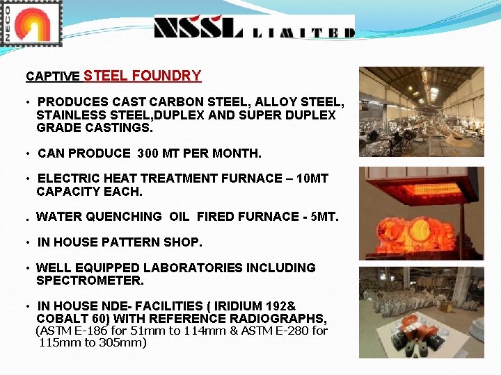CAPTIVE STEEL FOUNDRY • PRODUCES CAST CARBON STEEL, ALLOY STEEL, STAINLESS STEEL, DUPLEX AND CAPTIVE STEEL FOUNDRY • PRODUCES CAST CARBON STEEL, ALLOY STEEL, STAINLESS STEEL, DUPLEX AND