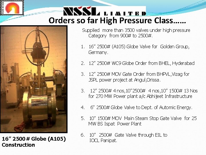 Orders so far High Pressure Class…… Supplied more than 3500 valves under high pressure Orders so far High Pressure Class…… Supplied more than 3500 valves under high pressure