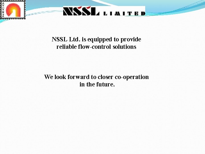 NSSL Ltd. is equipped to provide reliable flow-control solutions We look forward to closer NSSL Ltd. is equipped to provide reliable flow-control solutions We look forward to closer