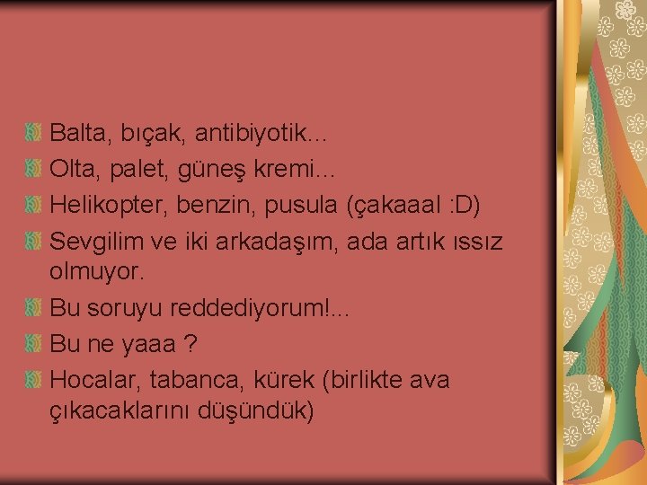 Balta, bıçak, antibiyotik… Olta, palet, güneş kremi… Helikopter, benzin, pusula (çakaaal : D) Sevgilim Balta, bıçak, antibiyotik… Olta, palet, güneş kremi… Helikopter, benzin, pusula (çakaaal : D) Sevgilim