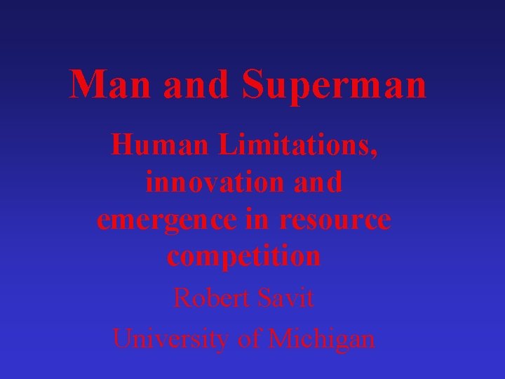 Man and Superman Human Limitations, innovation and emergence in resource competition Robert Savit University