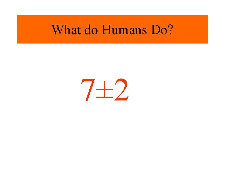 What do Humans Do? 7± 2 