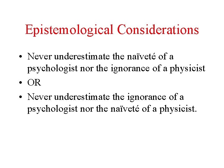 Epistemological Considerations • Never underestimate the naïveté of a psychologist nor the ignorance of