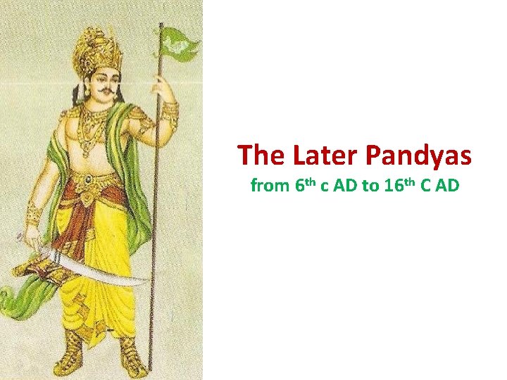 The Later Pandyas from 6 th c AD to 16 th C AD The Later Pandyas from 6 th c AD to 16 th C AD