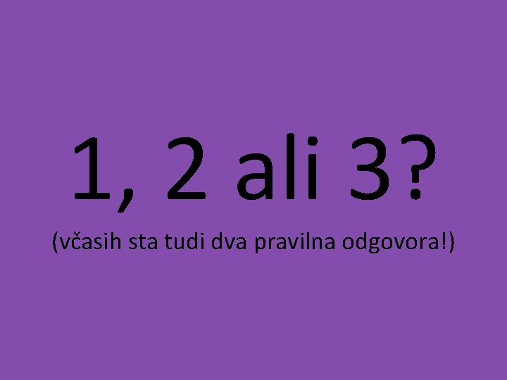 1, 2 ali 3? (včasih sta tudi dva pravilna odgovora!) 