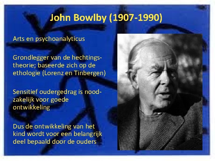 John Bowlby (1907 -1990) Arts en psychoanalyticus Grondlegger van de hechtingstheorie; baseerde zich op