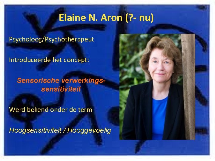Elaine N. Aron (? - nu) Psycholoog/Psychotherapeut Introduceerde het concept: Sensorische verwerkingssensitiviteit Werd bekend