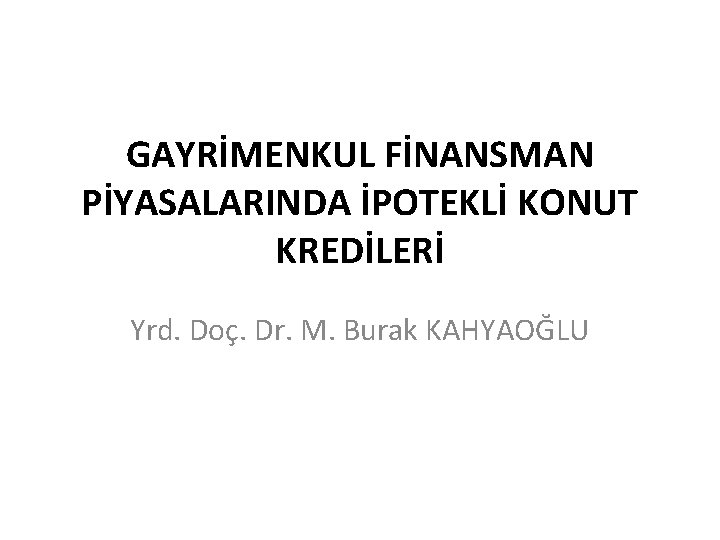 GAYRİMENKUL FİNANSMAN PİYASALARINDA İPOTEKLİ KONUT KREDİLERİ Yrd. Doç. Dr. M. Burak KAHYAOĞLU 