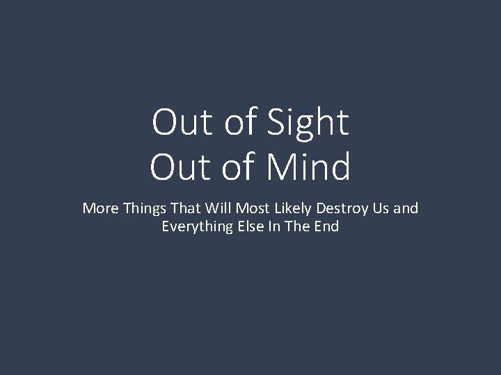 Out of Sight Out of Mind More Things That Will Most Likely Destroy Us