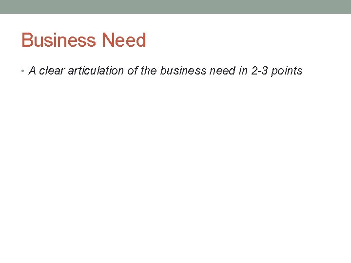 Business Need • A clear articulation of the business need in 2 -3 points