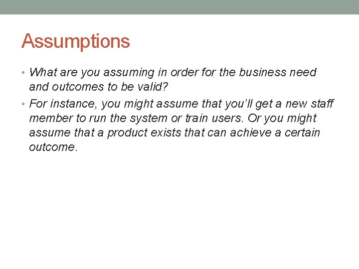 Assumptions • What are you assuming in order for the business need and outcomes