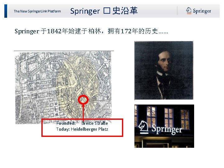 The New Springer. Link Platform Springer � 史沿革 Springer 于1842年始建于柏林，拥有172年的历史…… Founded: Breite Straße Today: