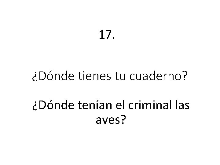 17. ¿Dónde tienes tu cuaderno? ¿Dónde tenían el criminal las aves? 