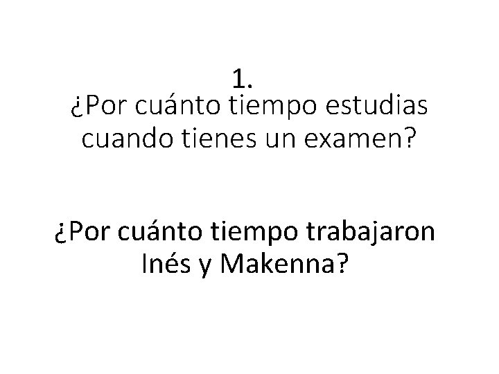 1. ¿Por cuánto tiempo estudias cuando tienes un examen? ¿Por cuánto tiempo trabajaron Inés