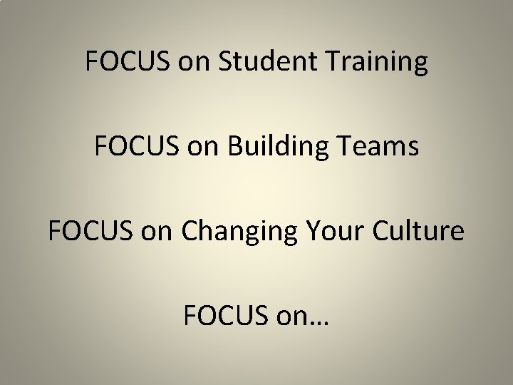 FOCUS on Student Training FOCUS on Building Teams FOCUS on Changing Your Culture FOCUS FOCUS on Student Training FOCUS on Building Teams FOCUS on Changing Your Culture FOCUS