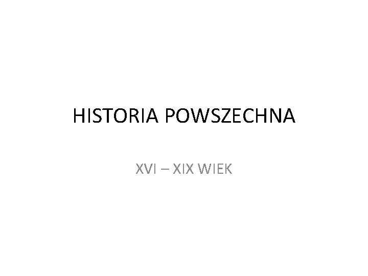 HISTORIA POWSZECHNA XVI – XIX WIEK 