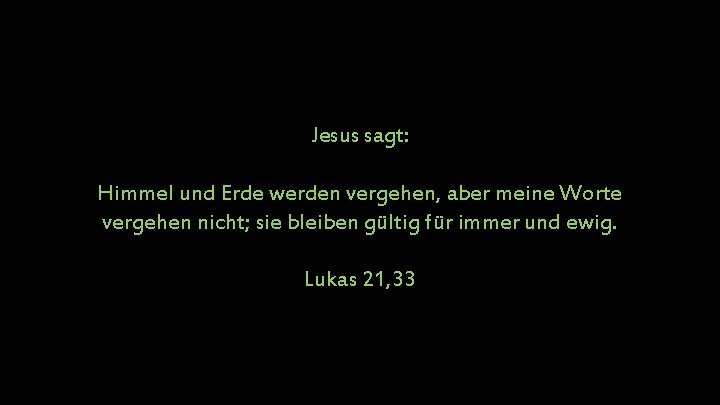  Jesus sagt: Himmel und Erde werden vergehen, aber meine Worte vergehen nicht; sie