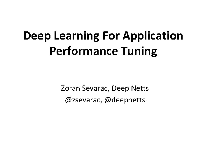 Deep Learning For Application Performance Tuning Zoran Sevarac, Deep Netts @zsevarac, @deepnetts Deep Learning For Application Performance Tuning Zoran Sevarac, Deep Netts @zsevarac, @deepnetts