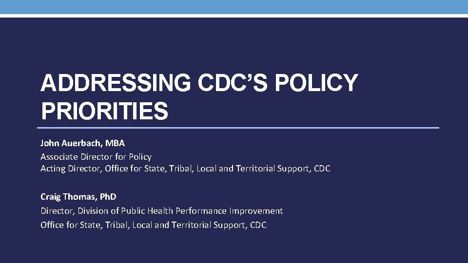 ADDRESSING CDC’S POLICY PRIORITIES John Auerbach, MBA Associate Director for Policy Acting Director, Office