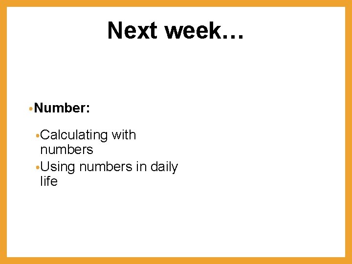 Next week… • Number: • Calculating with numbers • Using numbers in daily life