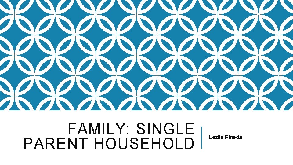 FAMILY: SINGLE PARENT HOUSEHOLD Leslie Pineda FAMILY: SINGLE PARENT HOUSEHOLD Leslie Pineda