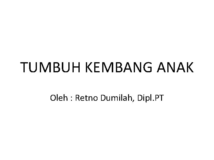 TUMBUH KEMBANG ANAK Oleh : Retno Dumilah, Dipl. PT 