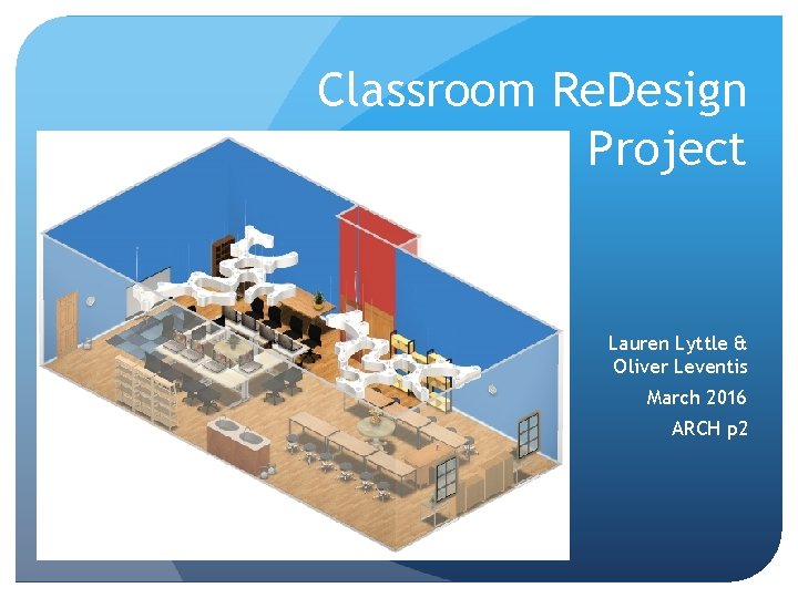 Classroom Re. Design Project Lauren Lyttle & Oliver Leventis March 2016 ARCH p 2