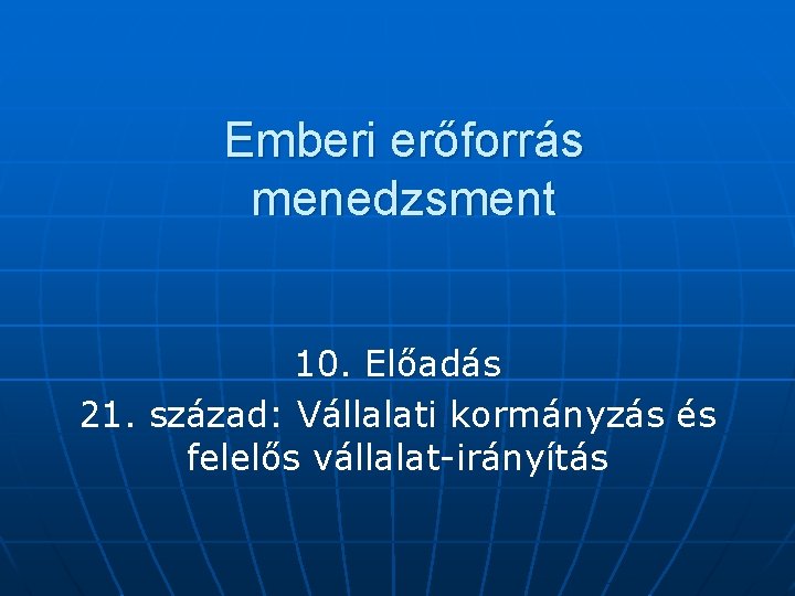 Emberi erőforrás menedzsment 10. Előadás 21. század: Vállalati kormányzás és felelős vállalat-irányítás 