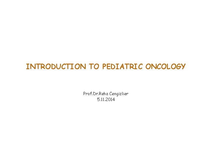 INTRODUCTION TO PEDIATRIC ONCOLOGY Prof. Dr. Reha Cengizlier 5. 11. 2014 