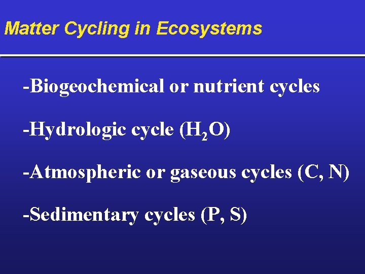 Matter Cycling in Ecosystems -Biogeochemical or nutrient cycles -Hydrologic cycle (H 2 O) -Atmospheric
