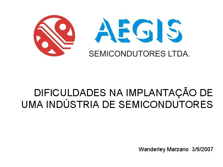 DIFICULDADES NA IMPLANTAÇÃO DE UMA INDÚSTRIA DE SEMICONDUTORES Wanderley Marzano 3/9/2007 