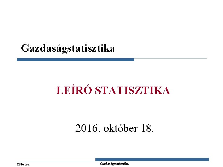 Gazdaságstatisztika LEÍRÓ STATISZTIKA 2016. október 18. 2016 ősz Gazdaságstatisztika 