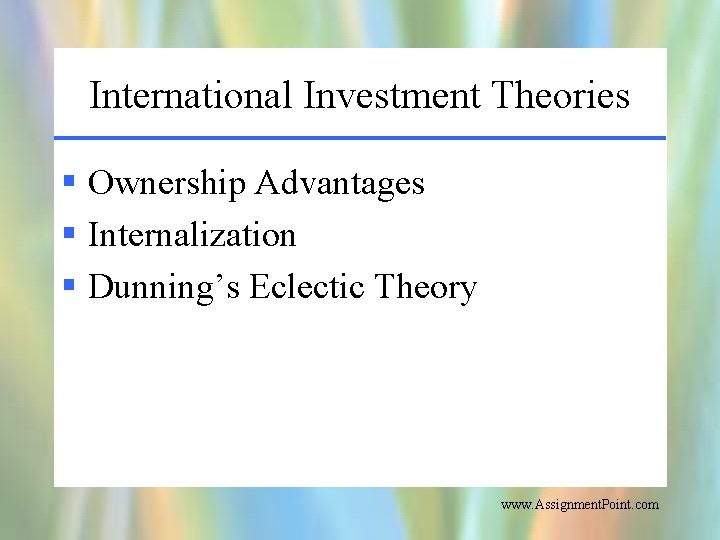 International Investment Theories § Ownership Advantages § Internalization § Dunning’s Eclectic Theory www. Assignment.
