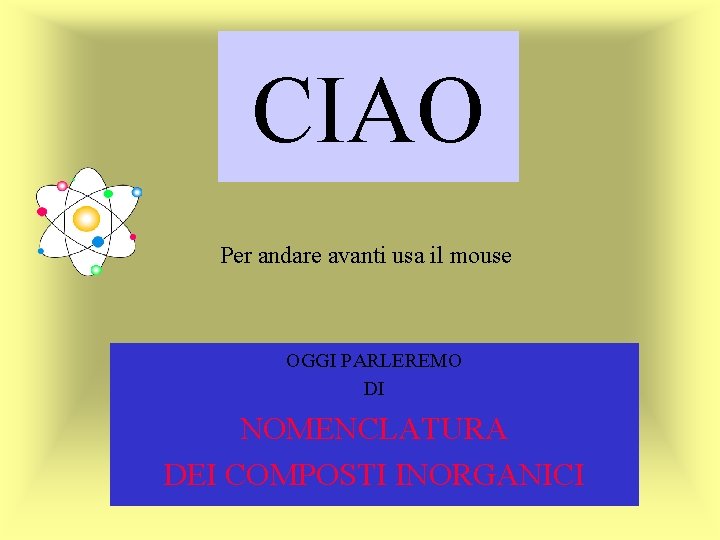 CIAO Per andare avanti usa il mouse OGGI PARLEREMO DI NOMENCLATURA DEI COMPOSTI INORGANICI