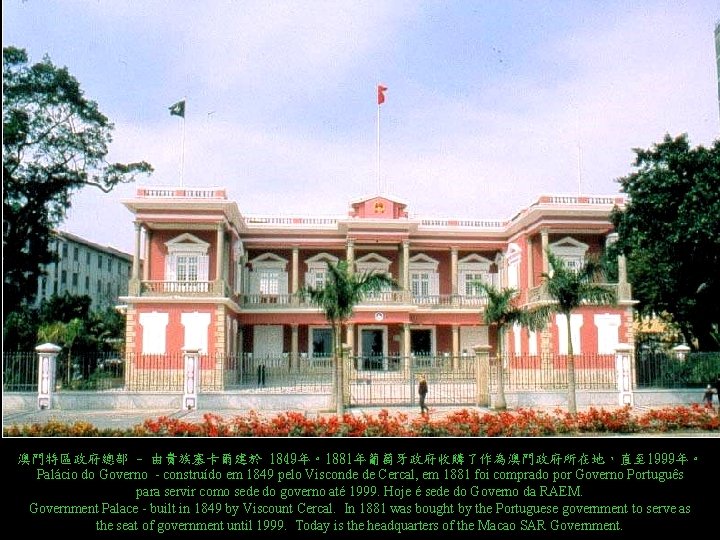 澳門特區政府總部 - 由貴族塞卡爾建於 1849年。1881年葡萄牙政府收購了作為澳門政府所在地,直至 1999年。 Palácio do Governo - construído em 1849 pelo Visconde 澳門特區政府總部 - 由貴族塞卡爾建於 1849年。1881年葡萄牙政府收購了作為澳門政府所在地,直至 1999年。 Palácio do Governo - construído em 1849 pelo Visconde