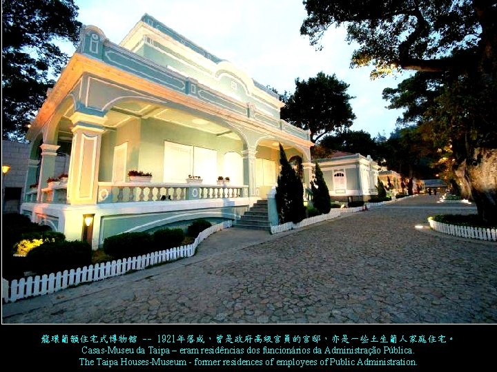 龍環葡韻住宅式博物館 -- 1921年落成,曾是政府高級官員的官邸,亦是一些土生葡人家庭住宅。 Casas-Museu da Taipa – eram residências dos funcionários da Administração Pública. 龍環葡韻住宅式博物館 -- 1921年落成,曾是政府高級官員的官邸,亦是一些土生葡人家庭住宅。 Casas-Museu da Taipa – eram residências dos funcionários da Administração Pública.