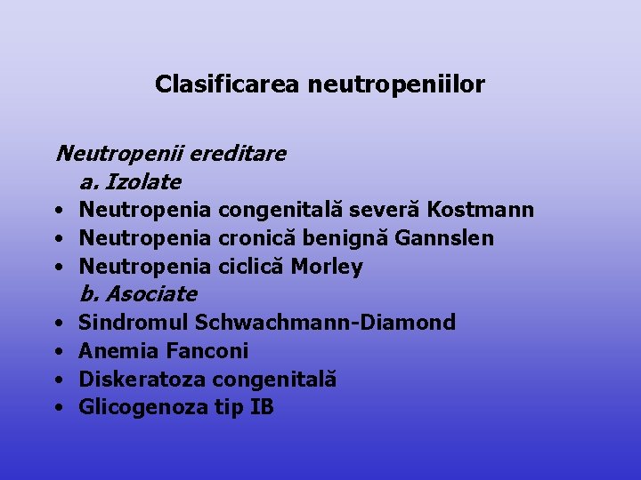 Clasificarea neutropeniilor Neutropenii ereditare a. Izolate • Neutropenia congenitală severă Kostmann • Neutropenia cronică